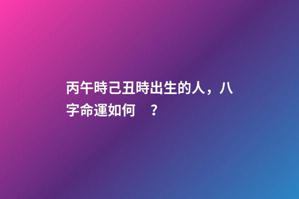 丙午時己丑時出生的人，八字命運如何？